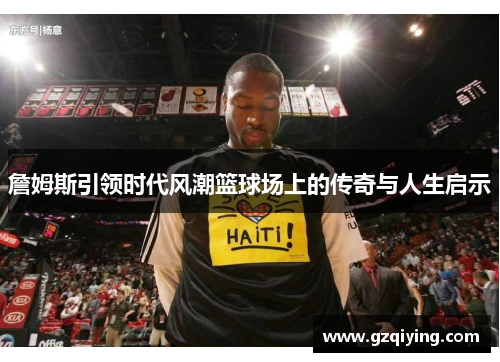 詹姆斯引领时代风潮篮球场上的传奇与人生启示