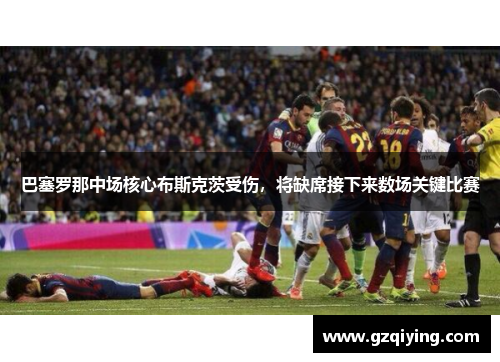 巴塞罗那中场核心布斯克茨受伤，将缺席接下来数场关键比赛