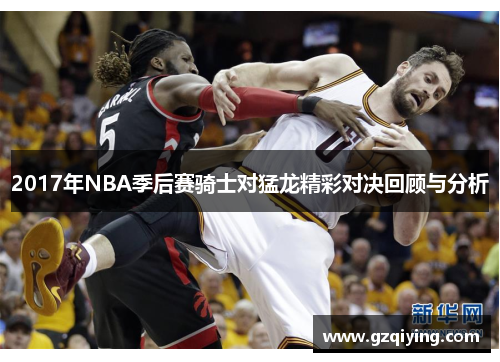2017年NBA季后赛骑士对猛龙精彩对决回顾与分析
